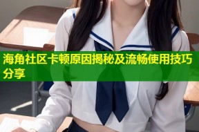 海角社区卡顿原因揭秘及流畅使用技巧分享