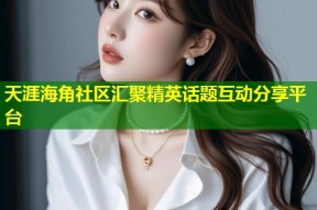 天涯海角社区汇聚精英话题互动分享平台