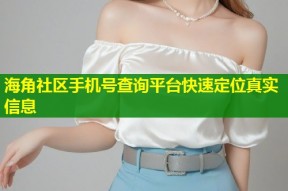 海角社区手机号查询平台快速定位真实信息