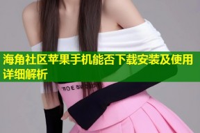 海角社区苹果手机能否下载安装及使用详细解析