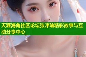 天涯海角社区论坛张津瑜精彩故事与互动分享中心