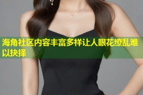 海角社区内容丰富多样让人眼花缭乱难以抉择