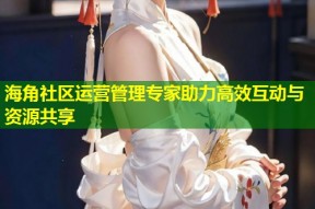 海角社区运营管理专家助力高效互动与资源共享