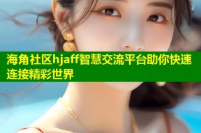 海角社区hjaff智慧交流平台助你快速连接精彩世界