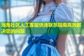 海角社区人工客服快速联系指南高效解决您的问题