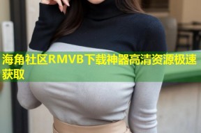 海角社区RMVB下载神器高清资源极速获取