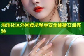 海角社区外网登录畅享安全便捷交流体验
