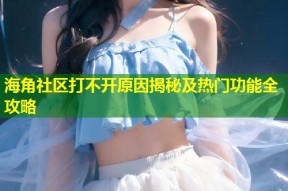 海角社区打不开原因揭秘及热门功能全攻略