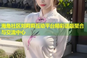海角社区刘莉莉互动平台精彩话题聚合与交流中心