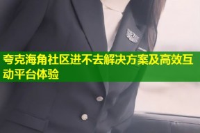 夸克海角社区进不去解决方案及高效互动平台体验