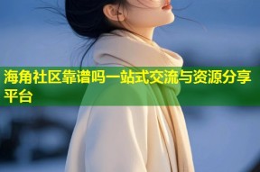 海角社区靠谱吗一站式交流与资源分享平台