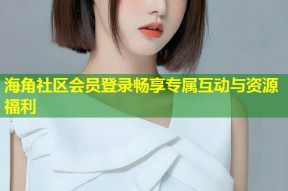 海角社区会员登录畅享专属互动与资源福利