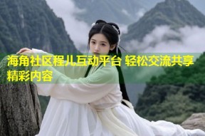海角社区程儿互动平台 轻松交流共享精彩内容