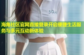 海角社区官网直接登录开启便捷生活服务与多元互动新体验