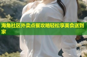 海角社区外卖点餐攻略轻松享美食送到家