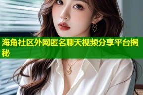 海角社区外网匿名聊天视频分享平台揭秘
