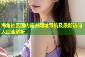 海角社区国内官方网址导航及最新访问入口全解析
