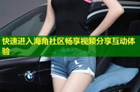 快速进入海角社区畅享视频分享互动体验