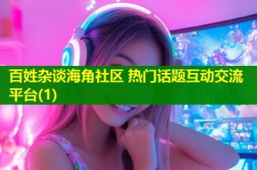 百姓杂谈海角社区 热门话题互动交流平台(1)