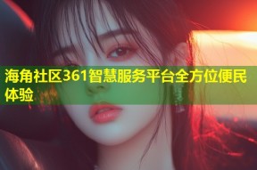 海角社区361智慧服务平台全方位便民体验