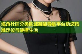 海角社区分类区域智能导航平台助您精准定位与便捷生活