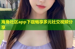 海角社区app下载畅享多元社交视频分享