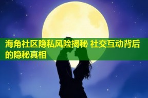 海角社区隐私风险揭秘 社交互动背后的隐秘真相