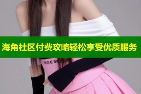 海角社区付费攻略轻松享受优质服务