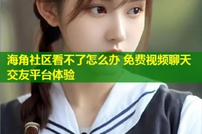 海角社区看不了怎么办 免费视频聊天交友平台体验
