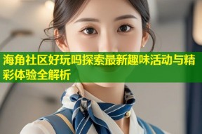 海角社区好玩吗探索最新趣味活动与精彩体验全解析