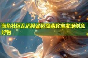 海角社区乱码精品区隐藏珍宝发现创意好物