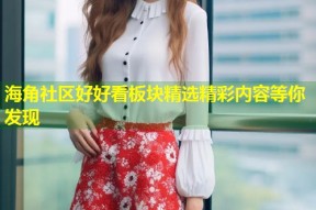 海角社区好好看板块精选精彩内容等你发现