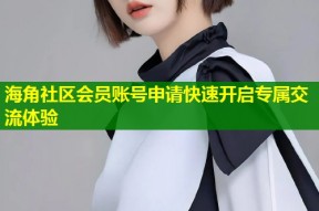 海角社区会员账号申请快速开启专属交流体验