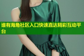 谁有海角社区入口快速直达精彩互动平台