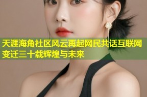 天涯海角社区风云再起网民共话互联网变迁三十载辉煌与未来
