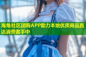 海角社区团购APP助力本地优质商品直达消费者手中