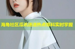 海角社区瓜讯速递热点爆料实时掌握