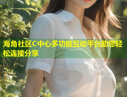 海角社区C中心多功能互动平台助您轻松连接分享  第1张