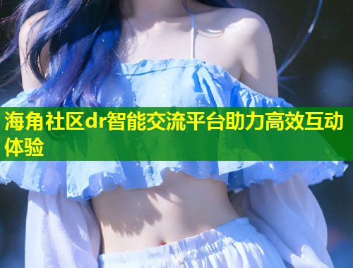 海角社区dr智能交流平台助力高效互动体验 第1张 海角社区dr智能交流平台助力高效互动体验 第1张
