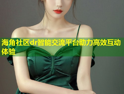 海角社区dr智能交流平台助力高效互动体验 第2张 海角社区dr智能交流平台助力高效互动体验 第2张