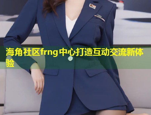海角社区frng中心打造互动交流新体验 第1张 海角社区frng中心打造互动交流新体验 第1张