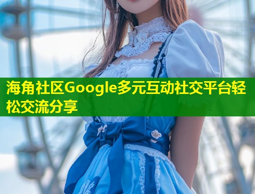 海角社区Google多元互动社交平台轻松交流分享 第1张 海角社区Google多元互动社交平台轻松交流分享 第1张