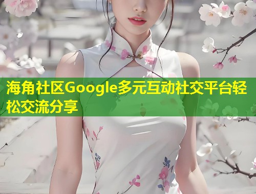 海角社区Google多元互动社交平台轻松交流分享 第2张 海角社区Google多元互动社交平台轻松交流分享 第2张