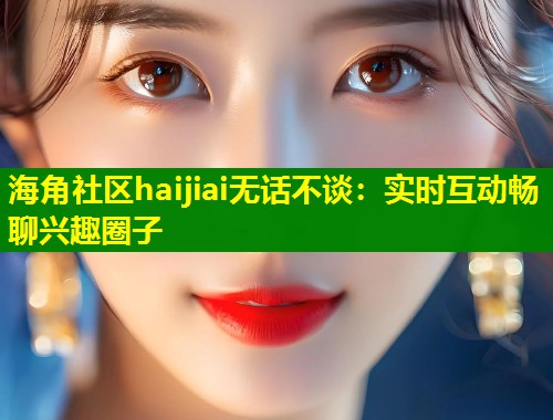 海角社区haijiai无话不谈：实时互动畅聊兴趣圈子  第1张