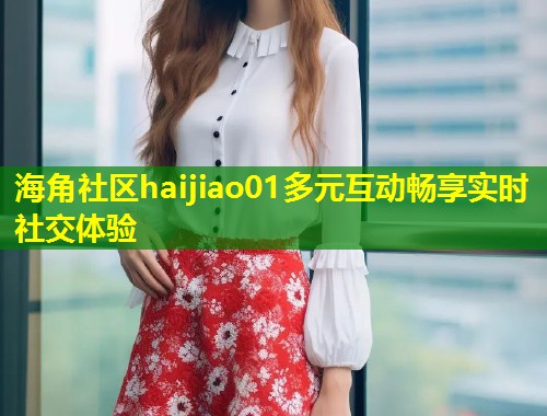 海角社区haijiao01多元互动畅享实时社交体验 第1张 海角社区haijiao01多元互动畅享实时社交体验 第1张