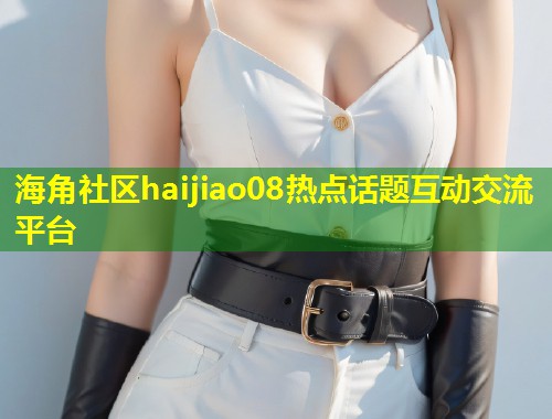 海角社区haijiao08热点话题互动交流平台 第1张 海角社区haijiao08热点话题互动交流平台 第1张