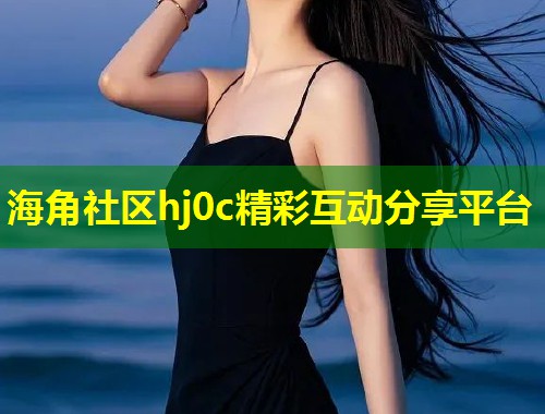 海角社区hj0c精彩互动分享平台 第1张 海角社区hj0c精彩互动分享平台 第1张