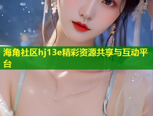 海角社区hj13e精彩资源共享与互动平台 第1张 海角社区hj13e精彩资源共享与互动平台 第1张