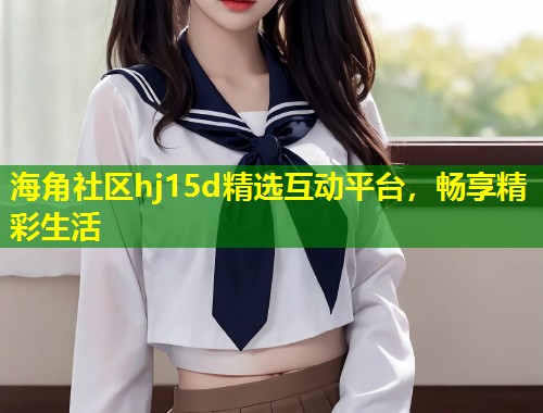 海角社区hj15d精选互动平台,畅享精彩生活 第1张 海角社区hj15d精选互动平台,畅享精彩生活 第1张