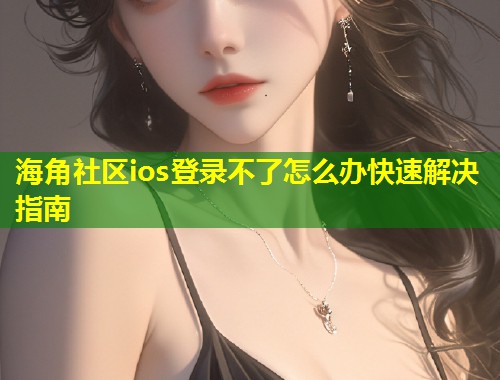 海角社区ios登录不了怎么办快速解决指南 第2张 海角社区ios登录不了怎么办快速解决指南 第2张